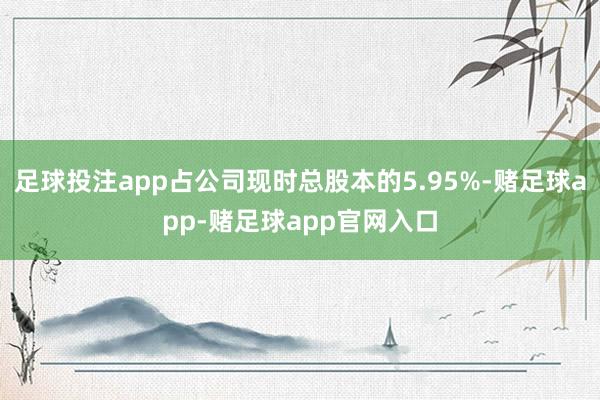 足球投注app占公司现时总股本的5.95%-赌足球app-赌足球app官网入口