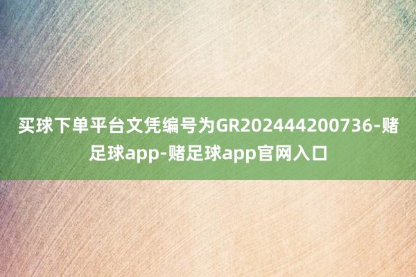 买球下单平台文凭编号为GR202444200736-赌足球app-赌足球app官网入口