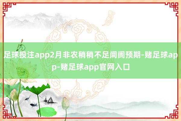 足球投注app2月非农稍稍不足阛阓预期-赌足球app-赌足球app官网入口