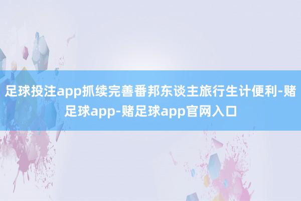 足球投注app抓续完善番邦东谈主旅行生计便利-赌足球app-赌足球app官网入口
