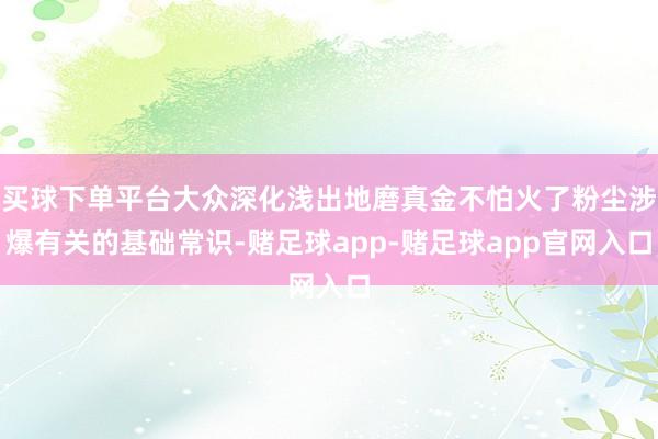 买球下单平台大众深化浅出地磨真金不怕火了粉尘涉爆有关的基础常识-赌足球app-赌足球app官网入口