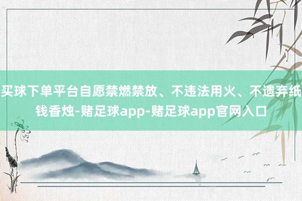 买球下单平台自愿禁燃禁放、不违法用火、不遗弃纸钱香烛-赌足球app-赌足球app官网入口
