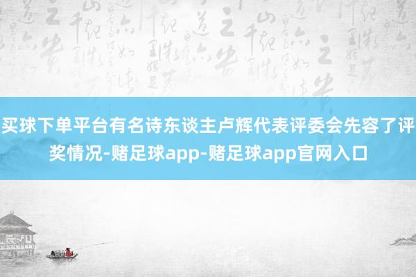 买球下单平台有名诗东谈主卢辉代表评委会先容了评奖情况-赌足球app-赌足球app官网入口