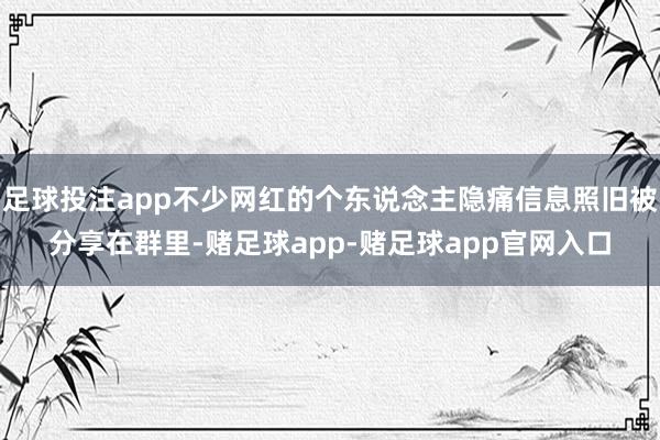 足球投注app不少网红的个东说念主隐痛信息照旧被分享在群里-赌足球app-赌足球app官网入口
