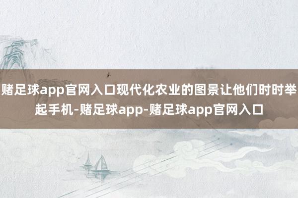 赌足球app官网入口现代化农业的图景让他们时时举起手机-赌足球app-赌足球app官网入口