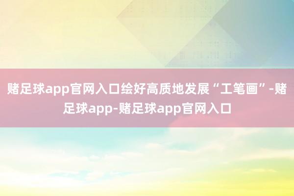 赌足球app官网入口绘好高质地发展“工笔画”-赌足球app-赌足球app官网入口