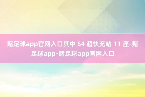 赌足球app官网入口其中 S4 超快充站 11 座-赌足球app-赌足球app官网入口