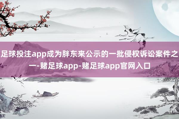 足球投注app成为胖东来公示的一批侵权诉讼案件之一-赌足球app-赌足球app官网入口