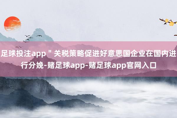 足球投注app＂关税策略促进好意思国企业在国内进行分娩-赌足球app-赌足球app官网入口