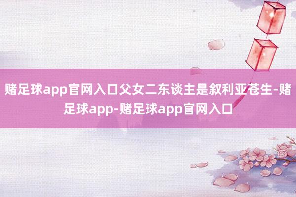 赌足球app官网入口父女二东谈主是叙利亚苍生-赌足球app-赌足球app官网入口