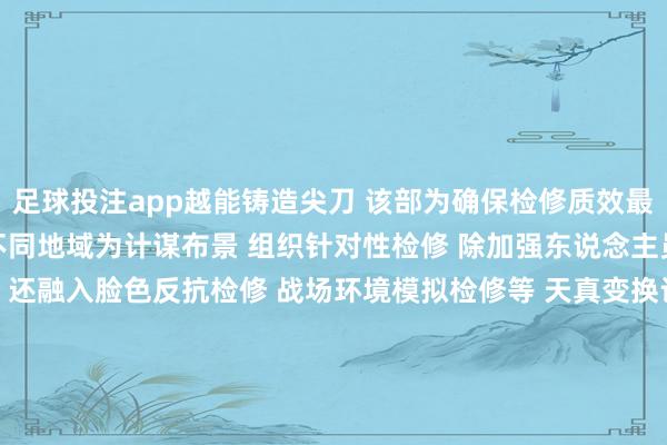 足球投注app越能铸造尖刀 　　该部为确保检修质效最大化 　　以不同环境、不同地域为计谋布景 　　组织针对性检修 　　除加强东说念主员基础操作检修外 　　还融入脸色反抗检修 　　战场环境模拟检修等 　　天真变换计谋战法 　　不停探索、矫正和完善检修方式！ 　　撰文/影相：李梓源、李啟万、石渊文、张春鎏-赌足球app-赌足球app官网入口