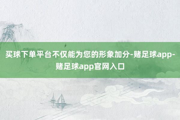 买球下单平台不仅能为您的形象加分-赌足球app-赌足球app官网入口
