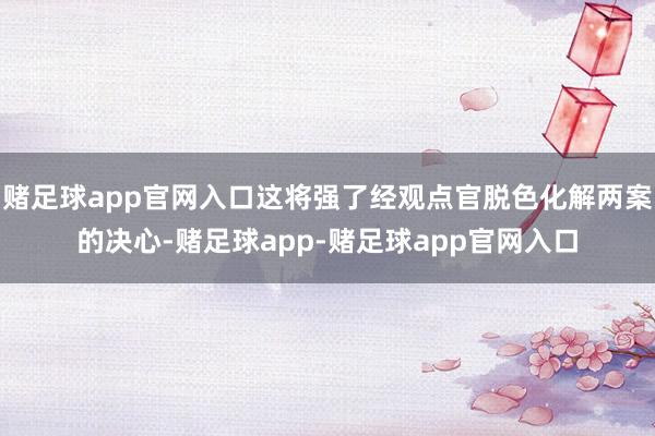 赌足球app官网入口这将强了经观点官脱色化解两案的决心-赌足球app-赌足球app官网入口