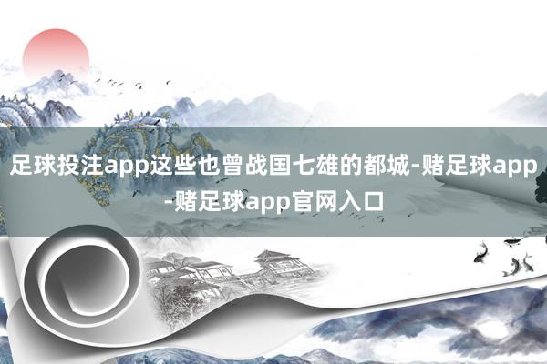 足球投注app这些也曾战国七雄的都城-赌足球app-赌足球app官网入口