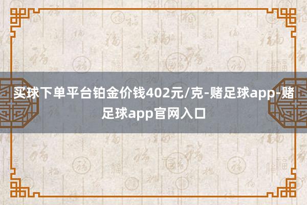 买球下单平台铂金价钱402元/克-赌足球app-赌足球app官网入口
