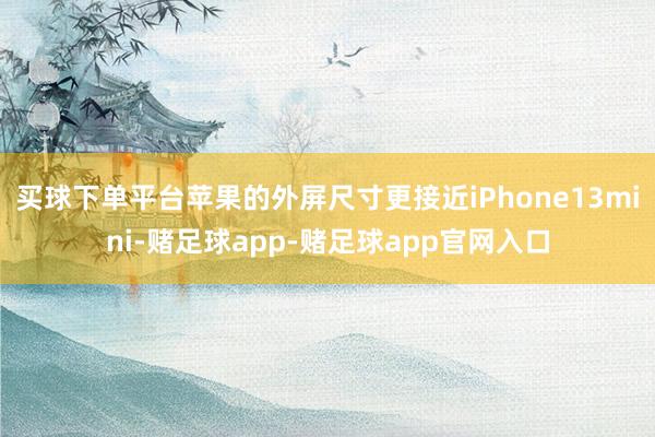 买球下单平台苹果的外屏尺寸更接近iPhone13mini-赌足球app-赌足球app官网入口