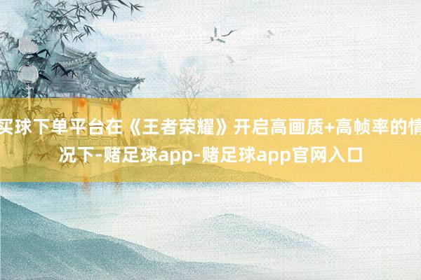 买球下单平台在《王者荣耀》开启高画质+高帧率的情况下-赌足球app-赌足球app官网入口
