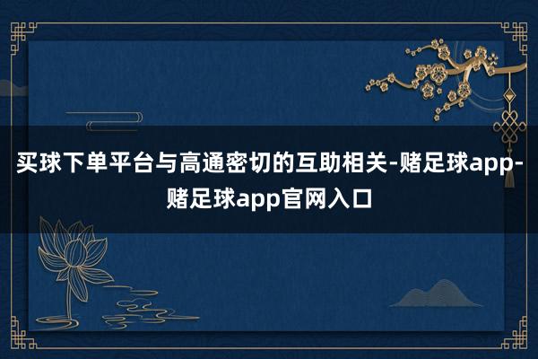 买球下单平台与高通密切的互助相关-赌足球app-赌足球app官网入口