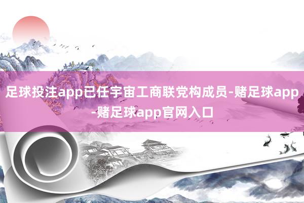 足球投注app已任宇宙工商联党构成员-赌足球app-赌足球app官网入口