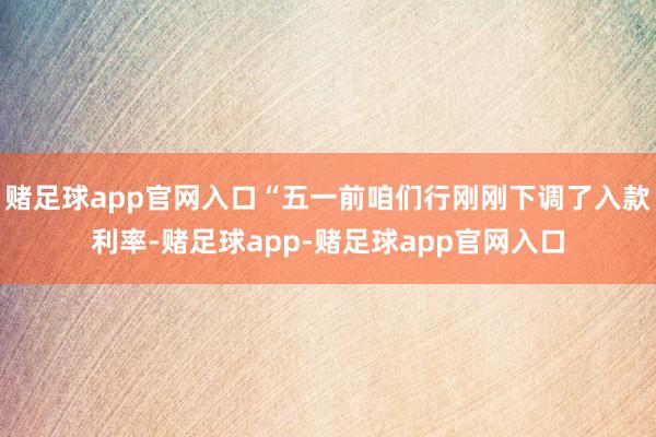 赌足球app官网入口“五一前咱们行刚刚下调了入款利率-赌足球app-赌足球app官网入口