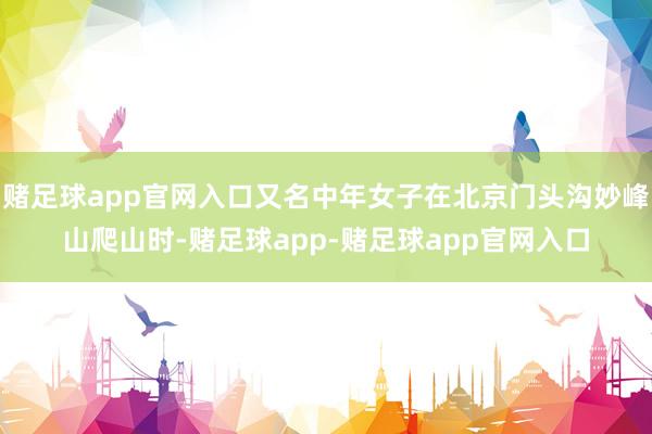 赌足球app官网入口又名中年女子在北京门头沟妙峰山爬山时-赌足球app-赌足球app官网入口