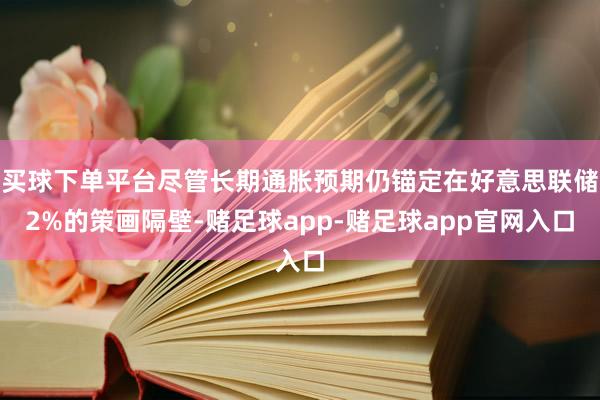 买球下单平台尽管长期通胀预期仍锚定在好意思联储2%的策画隔壁-赌足球app-赌足球app官网入口