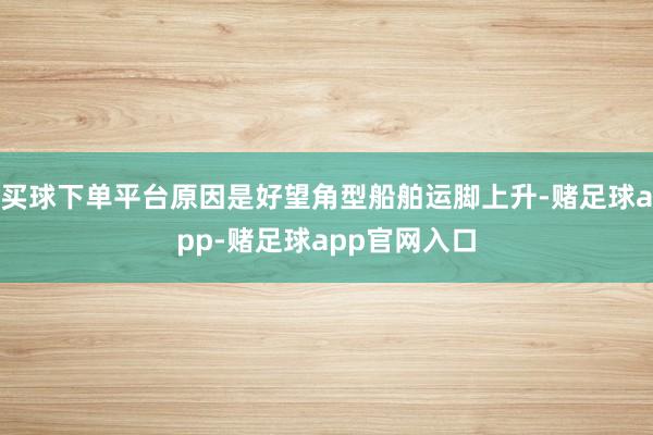 买球下单平台原因是好望角型船舶运脚上升-赌足球app-赌足球app官网入口