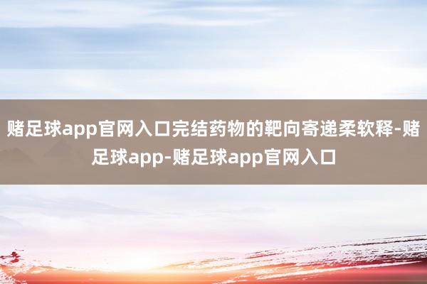 赌足球app官网入口完结药物的靶向寄递柔软释-赌足球app-赌足球app官网入口