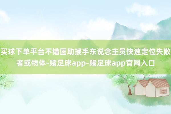 买球下单平台不错匡助援手东说念主员快速定位失散者或物体-赌足球app-赌足球app官网入口