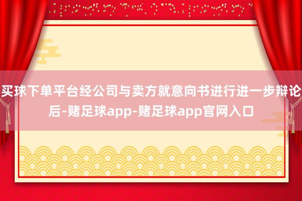 买球下单平台经公司与卖方就意向书进行进一步辩论后-赌足球app-赌足球app官网入口