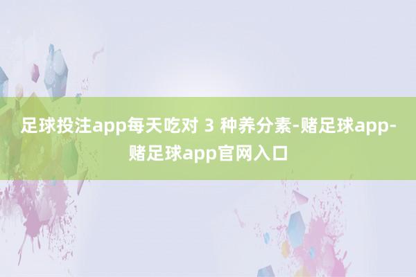 足球投注app每天吃对 3 种养分素-赌足球app-赌足球app官网入口