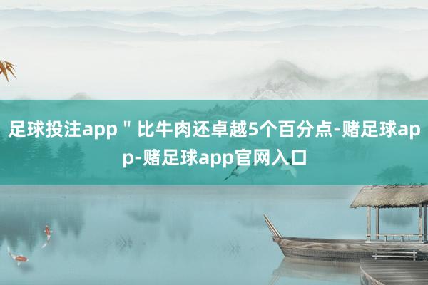 足球投注app＂比牛肉还卓越5个百分点-赌足球app-赌足球app官网入口