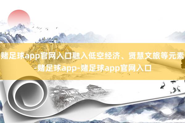 赌足球app官网入口融入低空经济、贤慧文旅等元素-赌足球app-赌足球app官网入口