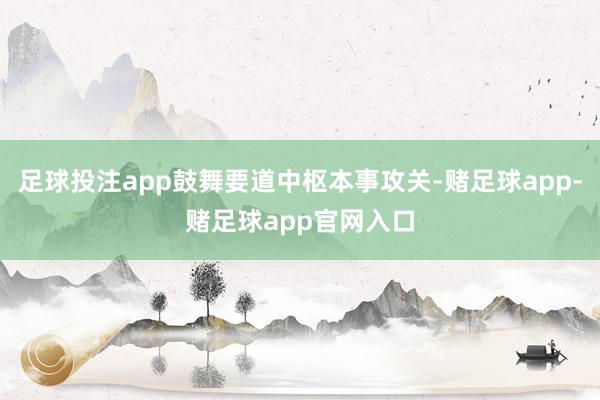 足球投注app鼓舞要道中枢本事攻关-赌足球app-赌足球app官网入口