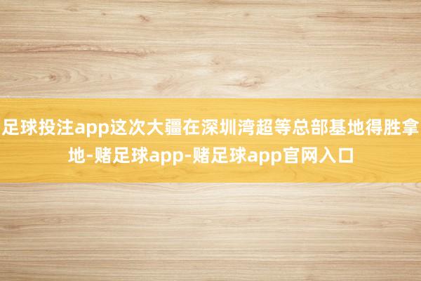 足球投注app这次大疆在深圳湾超等总部基地得胜拿地-赌足球app-赌足球app官网入口