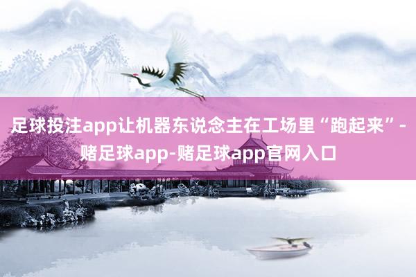 足球投注app让机器东说念主在工场里“跑起来”-赌足球app-赌足球app官网入口