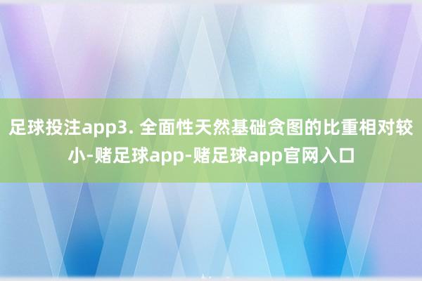 足球投注app3. 全面性天然基础贪图的比重相对较小-赌足球app-赌足球app官网入口