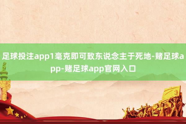 足球投注app1毫克即可致东说念主于死地-赌足球app-赌足球app官网入口
