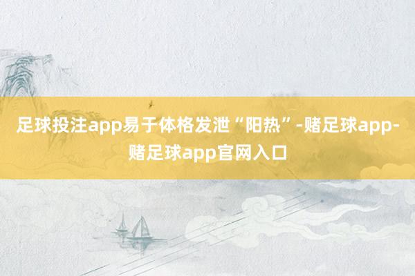 足球投注app易于体格发泄“阳热”-赌足球app-赌足球app官网入口