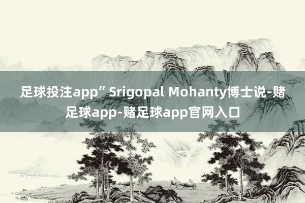 足球投注app”Srigopal Mohanty博士说-赌足球app-赌足球app官网入口