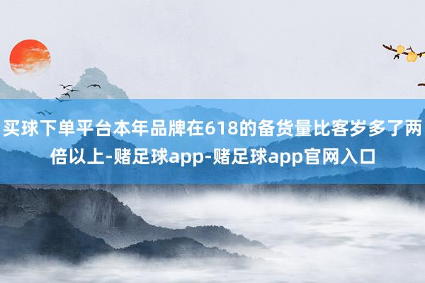 买球下单平台本年品牌在618的备货量比客岁多了两倍以上-赌足球app-赌足球app官网入口