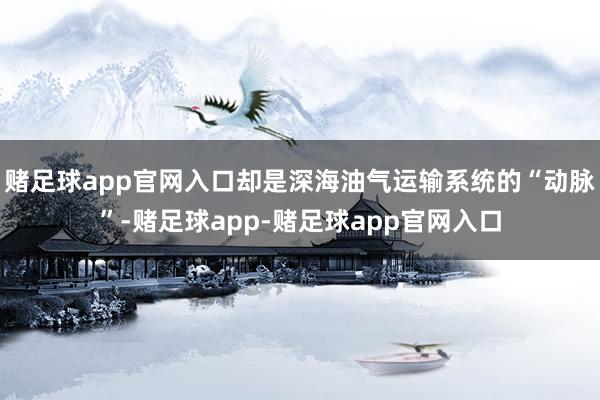 赌足球app官网入口却是深海油气运输系统的“动脉”-赌足球app-赌足球app官网入口