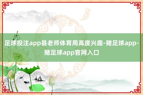 足球投注app县老师体育局高度兴趣-赌足球app-赌足球app官网入口