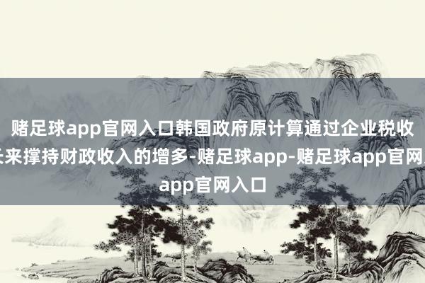 赌足球app官网入口韩国政府原计算通过企业税收增长来撑持财政收入的增多-赌足球app-赌足球app官网入口