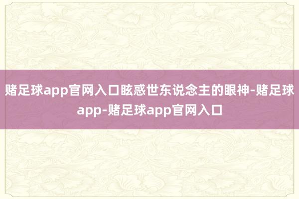 赌足球app官网入口眩惑世东说念主的眼神-赌足球app-赌足球app官网入口