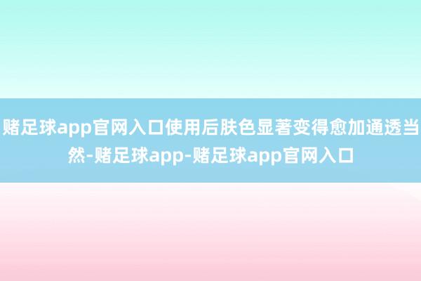 赌足球app官网入口使用后肤色显著变得愈加通透当然-赌足球app-赌足球app官网入口