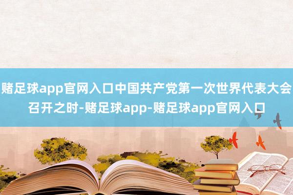 赌足球app官网入口中国共产党第一次世界代表大会召开之时-赌足球app-赌足球app官网入口