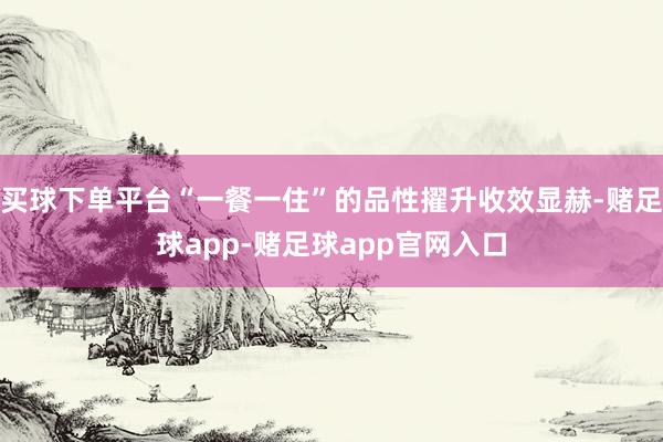 买球下单平台“一餐一住”的品性擢升收效显赫-赌足球app-赌足球app官网入口