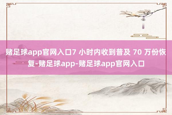 赌足球app官网入口7 小时内收到普及 70 万份恢复-赌足球app-赌足球app官网入口