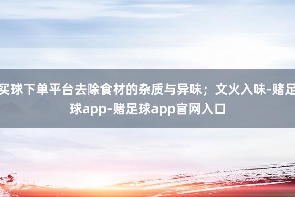 买球下单平台去除食材的杂质与异味；文火入味-赌足球app-赌足球app官网入口
